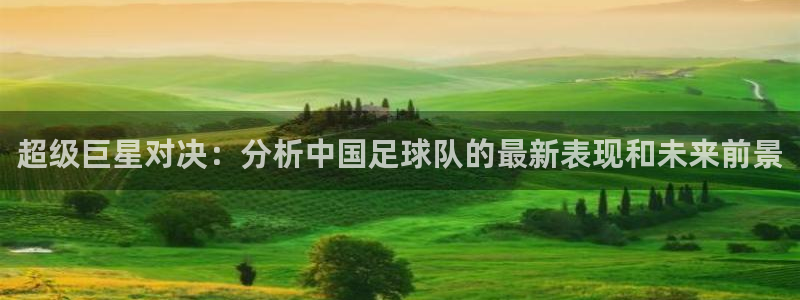  超级巨星对决：分析中国足球队的最新表现和未来前景