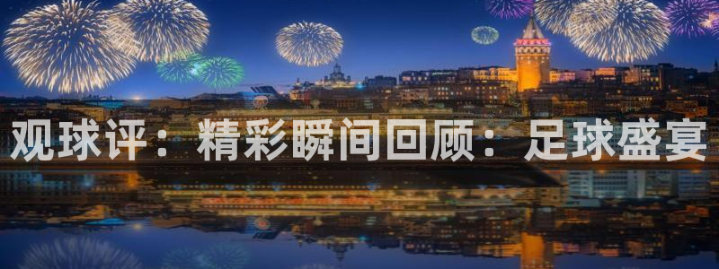  观球评：精彩瞬间回顾：足球盛宴