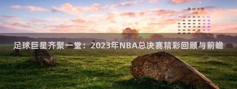 足球巨星齐聚一堂：2023年NBA总决赛精彩回顾与前瞻