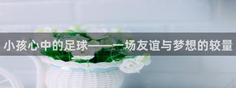 小孩心中的足球——一场友谊与梦想的较