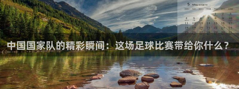搜球直播体育：中国国家队的精彩瞬间：这场足球比赛带给你什么？