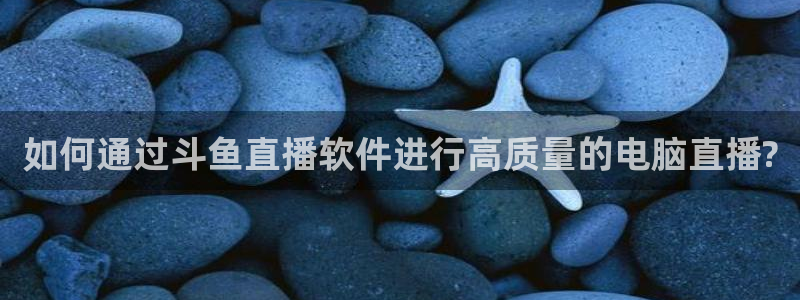 搜球吧零点吧nba直播：如何通过斗鱼直播软件进行高质量的电脑直播?