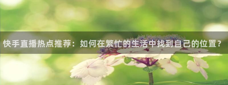 搜球吧零点吧nba直播：快手直播热点推荐：如何在繁忙的生活中找到自己的位置？